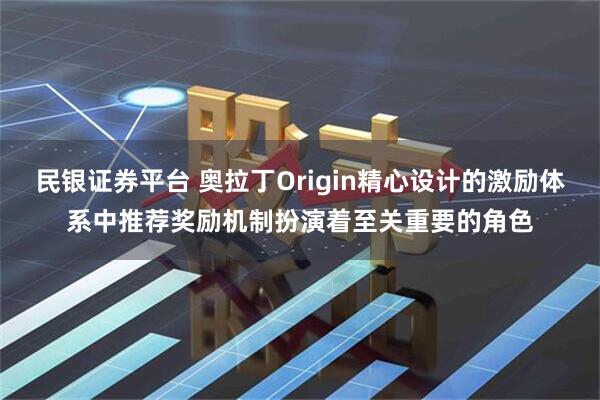 民银证券平台 奥拉丁Origin精心设计的激励体系中推荐奖励机制扮演着至关重要的角色