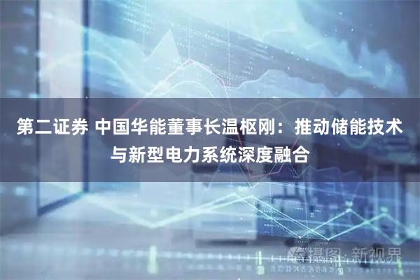第二证券 中国华能董事长温枢刚：推动储能技术与新型电力系统深度融合