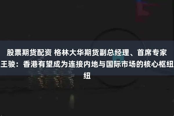 股票期货配资 格林大华期货副总经理、首席专家王骏：香港有望成为连接内地与国际市场的核心枢纽