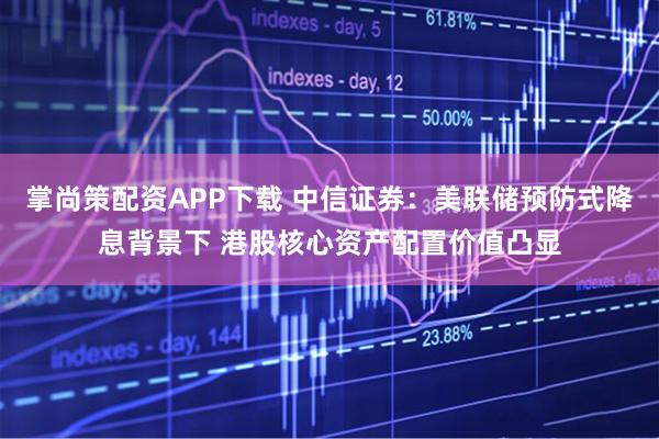 掌尚策配资APP下载 中信证券：美联储预防式降息背景下 港股核心资产配置价值凸显