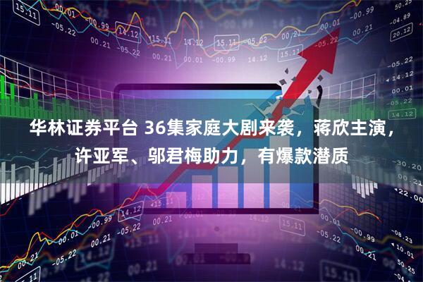 华林证券平台 36集家庭大剧来袭，蒋欣主演，许亚军、邬君梅助力，有爆款潜质