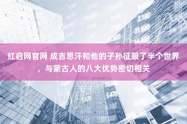 红启网官网 成吉思汗和他的子孙征服了半个世界,与蒙古人的八大优势密切相关