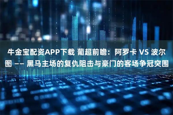 牛金宝配资APP下载 葡超前瞻：阿罗卡 VS 波尔图 —— 黑马主场的复仇阻击与豪门的客场争冠突围
