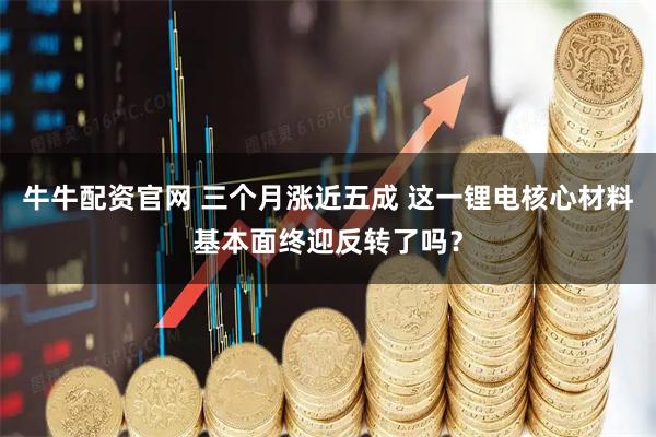 牛牛配资官网 三个月涨近五成 这一锂电核心材料基本面终迎反转了吗？