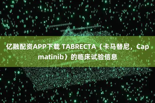 亿融配资APP下载 TABRECTA(卡马替尼,Capmatinib)的临床试验信息