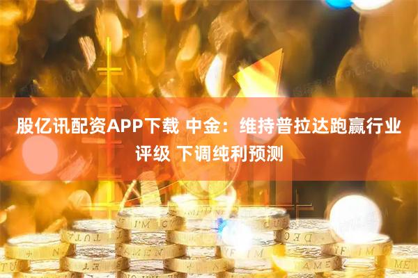 股亿讯配资APP下载 中金：维持普拉达跑赢行业评级 下调纯利预测