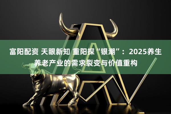 富阳配资 天眼新知 重阳探“银潮”：2025养生养老产业的需求裂变与价值重构