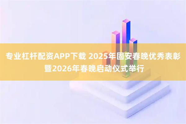专业杠杆配资APP下载 2025年固安春晚优秀表彰 暨2026年春晚启动仪式举行