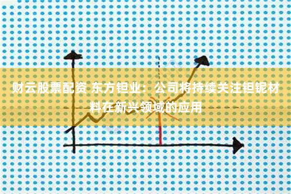 财云股票配资 东方钽业：公司将持续关注钽铌材料在新兴领域的应用