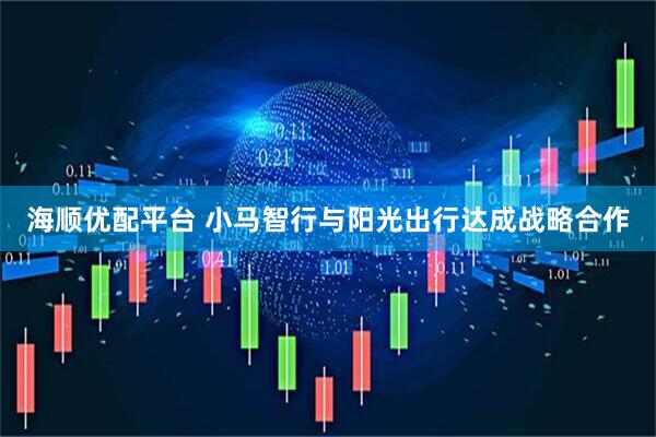 海顺优配平台 小马智行与阳光出行达成战略合作