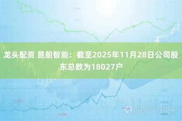 龙头配资 昆船智能：截至2025年11月28日公司股东总数为18027户