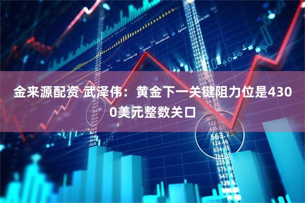 金来源配资 武泽伟:黄金下一关键阻力位是4300美元整数关口