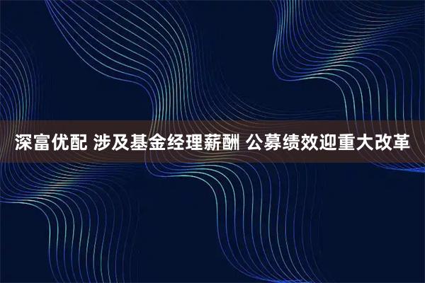深富优配 涉及基金经理薪酬 公募绩效迎重大改革