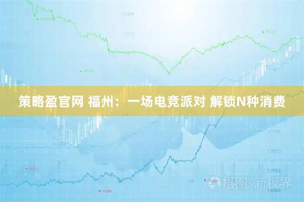 策略盈官网 福州：一场电竞派对 解锁N种消费