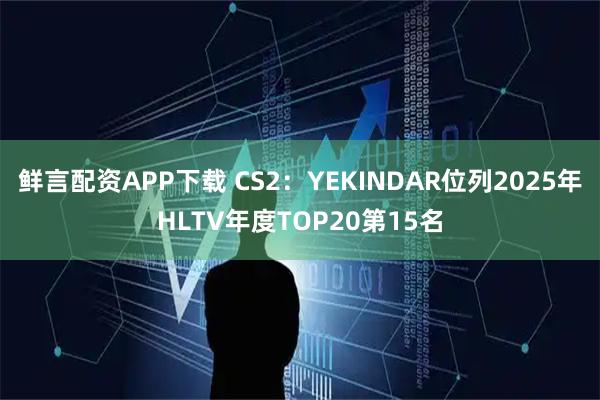 鲜言配资APP下载 CS2：YEKINDAR位列2025年HLTV年度TOP20第15名