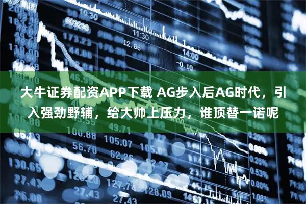 大牛证券配资APP下载 AG步入后AG时代，引入强劲野辅，给大帅上压力，谁顶替一诺呢