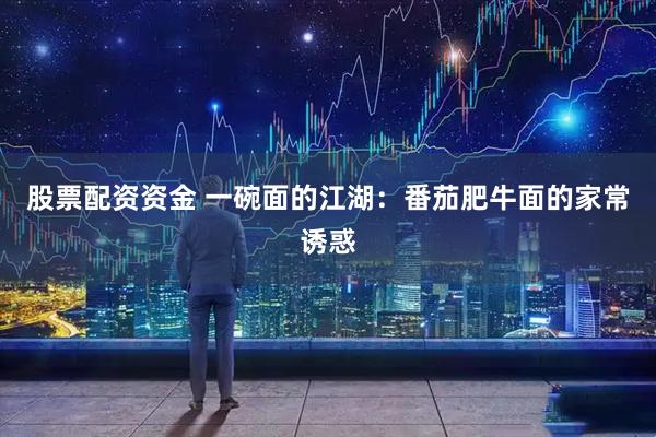 股票配资资金 一碗面的江湖：番茄肥牛面的家常诱惑