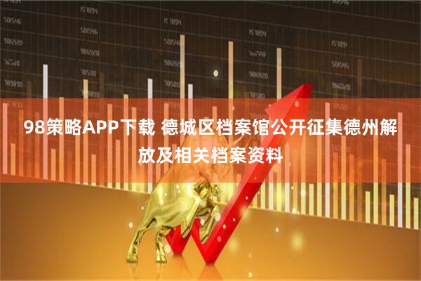 98策略APP下载 德城区档案馆公开征集德州解放及相关档案资料