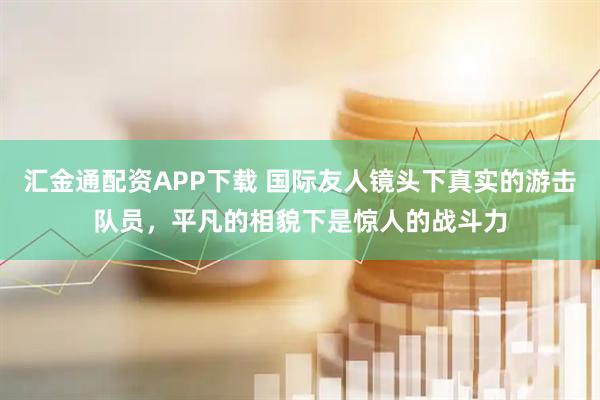 汇金通配资APP下载 国际友人镜头下真实的游击队员，平凡的相貌下是惊人的战斗力