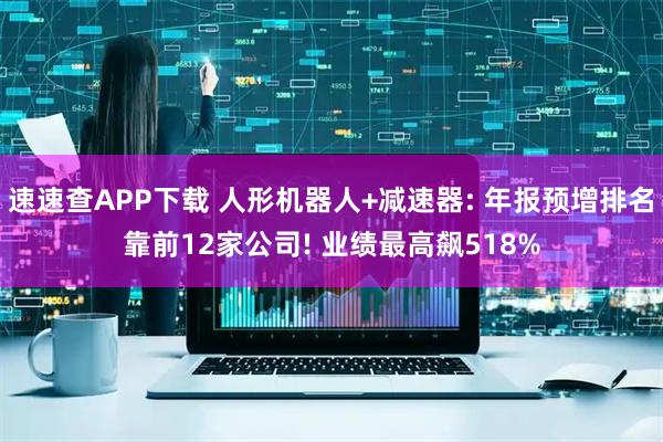 速速查APP下载 人形机器人+减速器: 年报预增排名靠前12家公司! 业绩最高飙518%