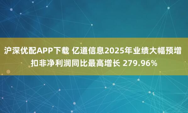 沪深优配APP下载 亿道信息2025年业绩大幅预增 扣非净利润同比最高增长 279.96%