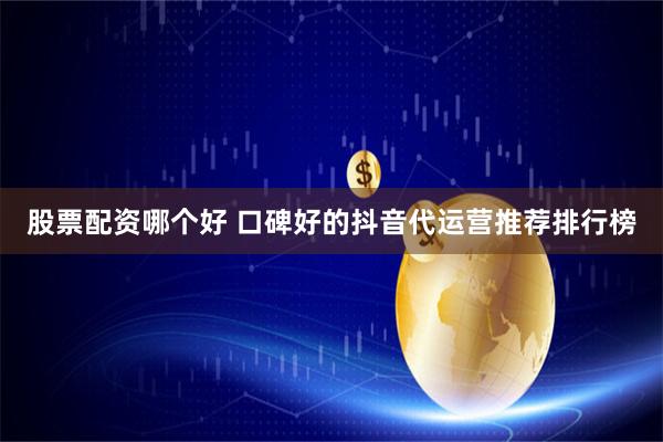 股票配资哪个好 口碑好的抖音代运营推荐排行榜