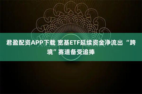 君盈配资APP下载 宽基ETF延续资金净流出 “跨境”赛道备受追捧