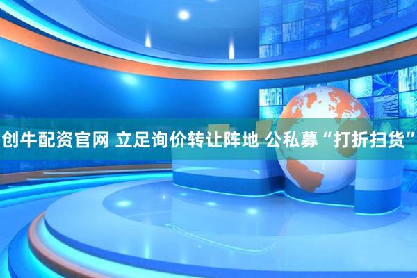 创牛配资官网 立足询价转让阵地 公私募“打折扫货”